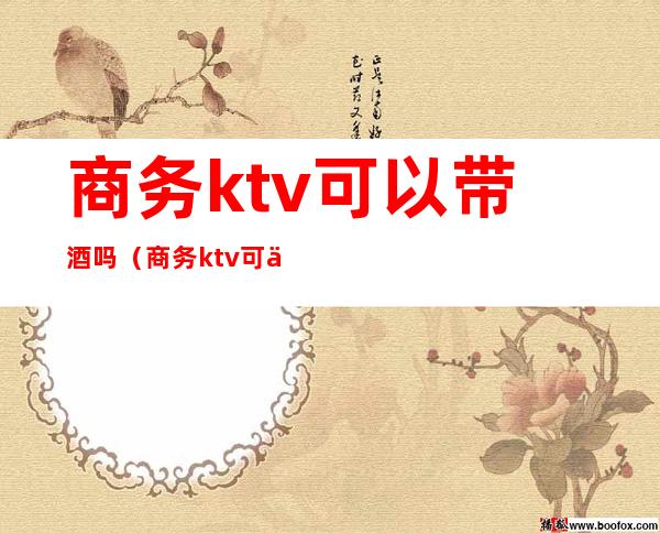 商务ktv可以带酒吗（商务ktv可以带酒吗怎么带）