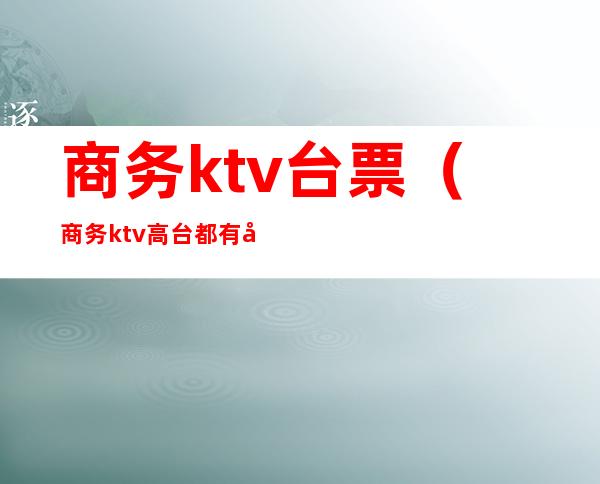 商务ktv台票(商务ktv高台都有哪些服务)
