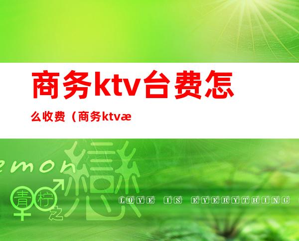 商务ktv台费怎么收费(商务ktv消费多少钱)
