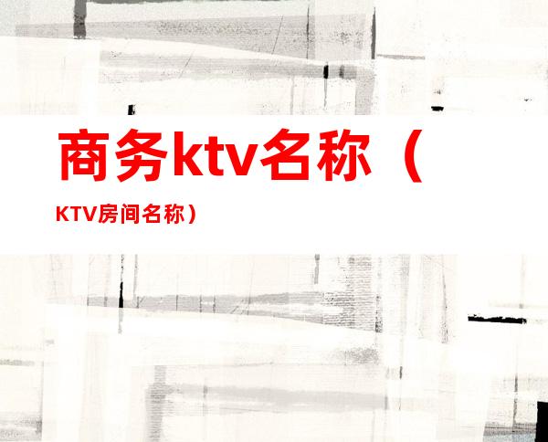 商务ktv名称(KTV房间名称)