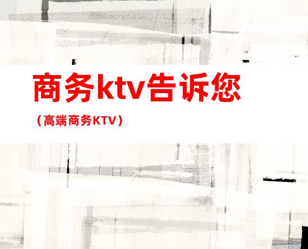商务ktv告诉您（高端商务KTV）