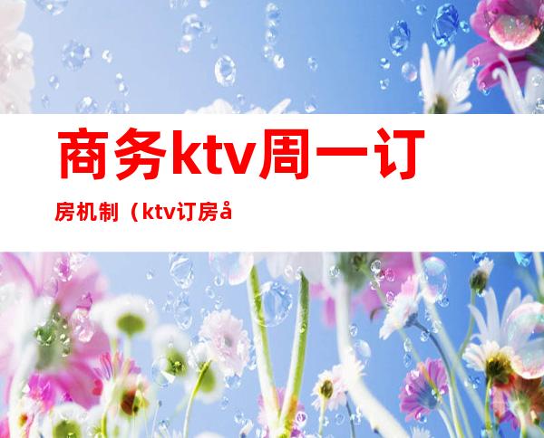 商务ktv周一订房机制（ktv订房制度）