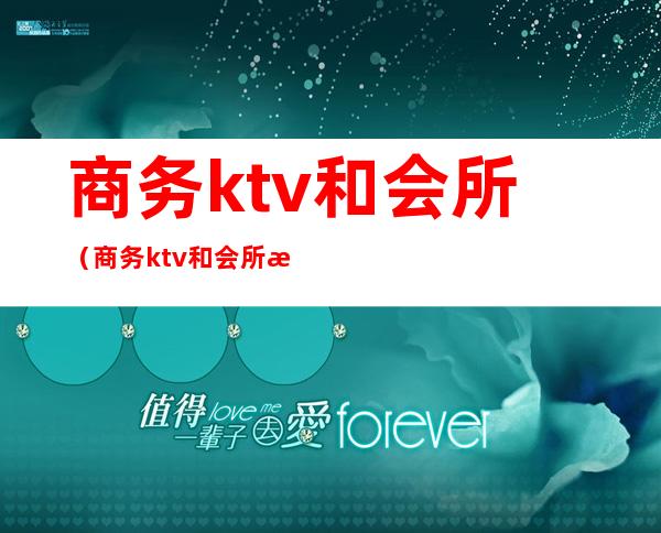 商务ktv和会所（商务ktv和会所有什么不一样）
