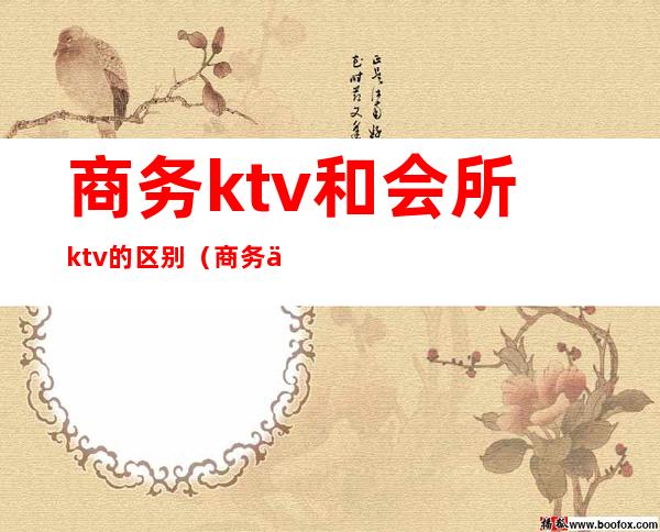 商务ktv和会所ktv的区别(商务会所和ktv有什么区别)