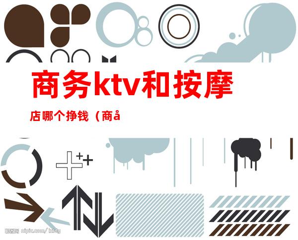 商务ktv和按摩店哪个挣钱(商务ktv能干什么)
