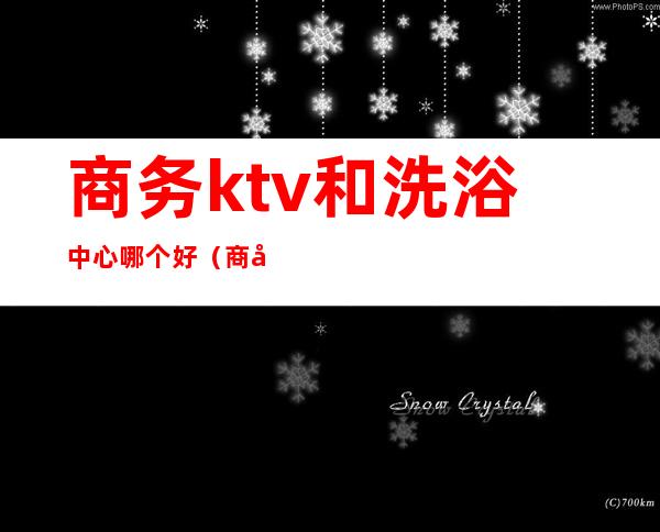 商务ktv和洗浴中心哪个好（商务ktv贵吗）