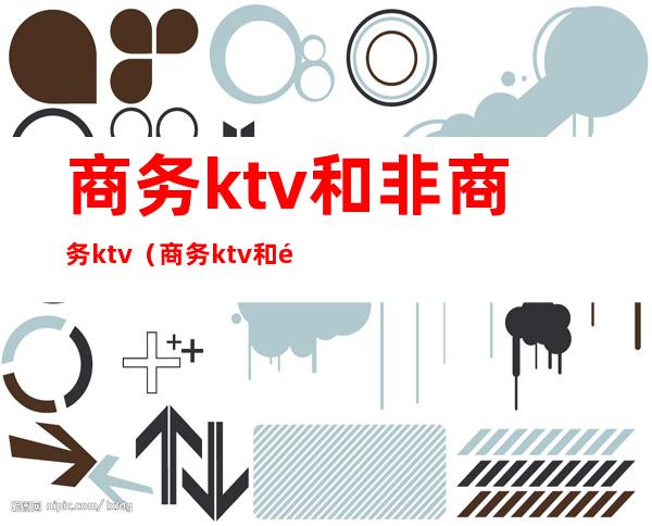 商务ktv和非商务ktv(商务ktv和非商务ktv区别)