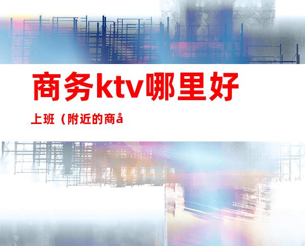 商务ktv哪里好上班(附近的商务KTV)