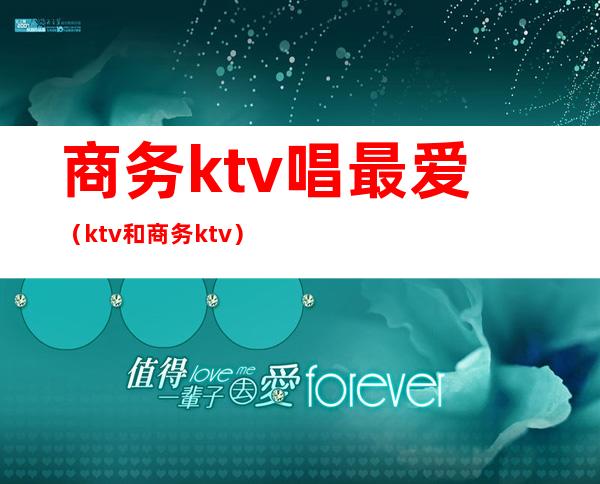 商务ktv唱最爱(ktv和商务ktv)