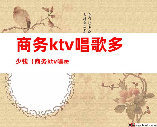 商务ktv唱歌多少钱(商务ktv唱歌多少钱一场)