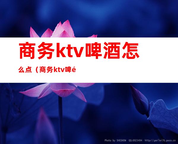 商务ktv啤酒怎么点(商务ktv啤酒怎么点的)