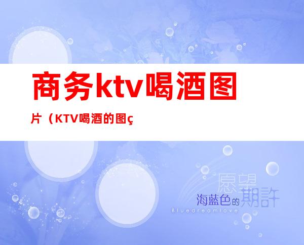 商务ktv喝酒图片(KTV喝酒的图片)