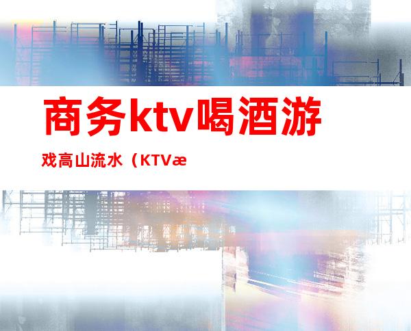 商务ktv喝酒游戏高山流水(KTV游戏高山流水)