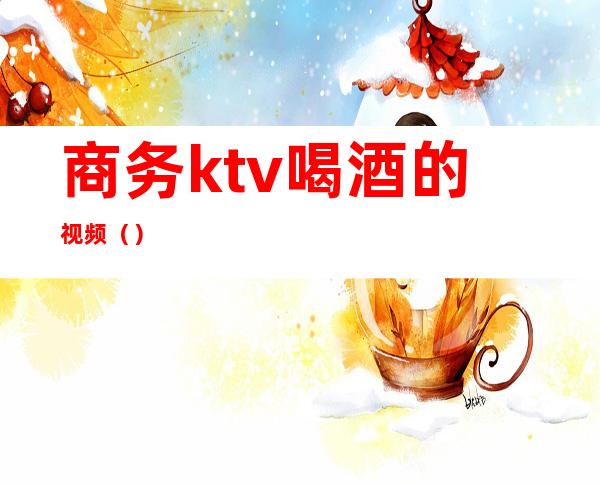 商务ktv喝酒的视频()