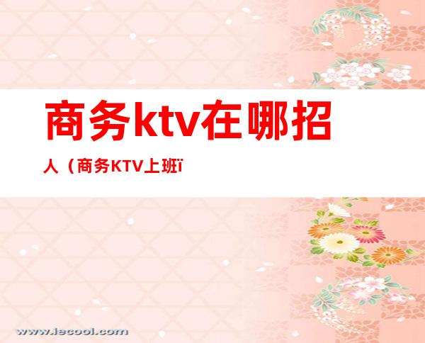 商务ktv在哪招人(商务KTV上班)