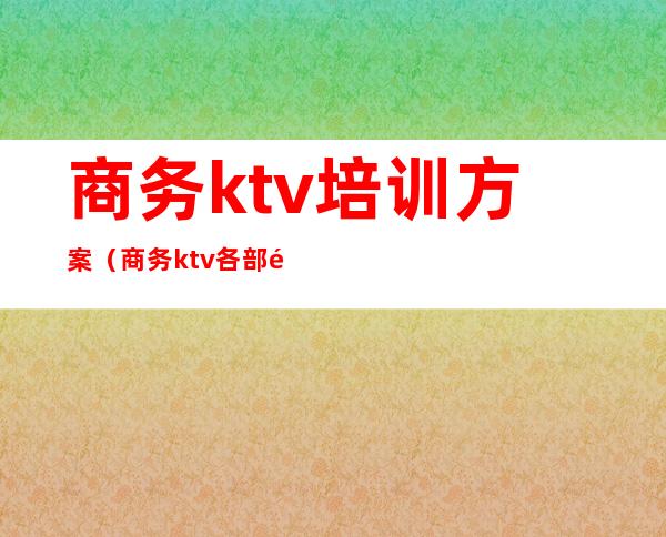 商务ktv培训方案(商务ktv各部门服务培训资料)