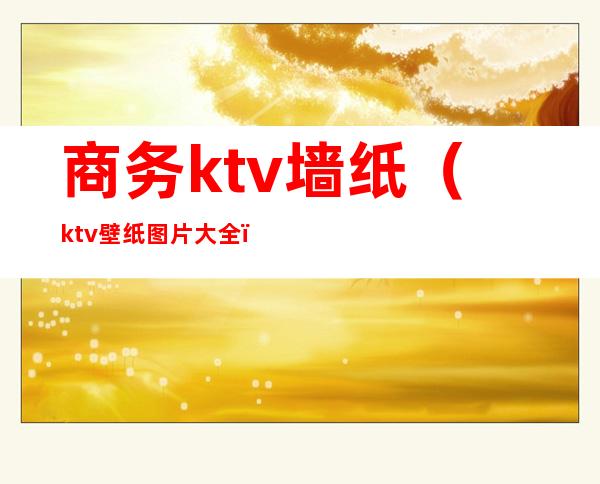 商务ktv墙纸(ktv壁纸图片大全)