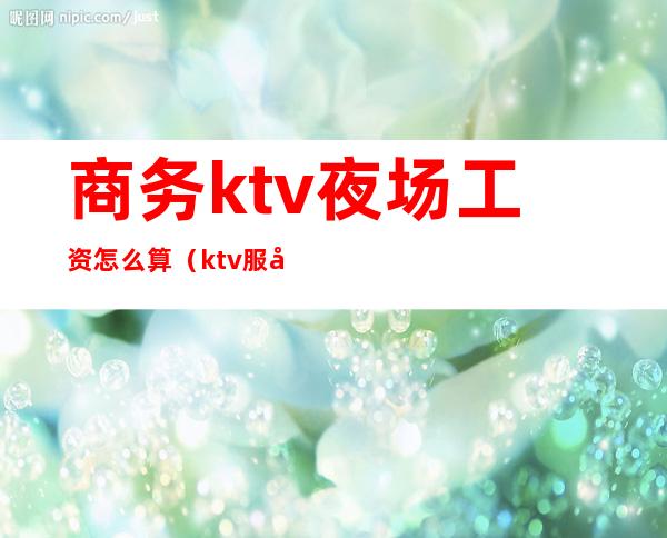 商务ktv夜场工资怎么算(ktv服务员工资怎么算)