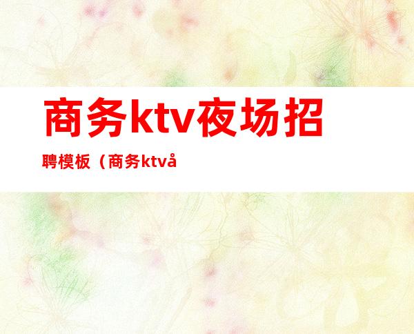 商务ktv夜场招聘模板(商务ktv夜场招聘模板怎么写)
