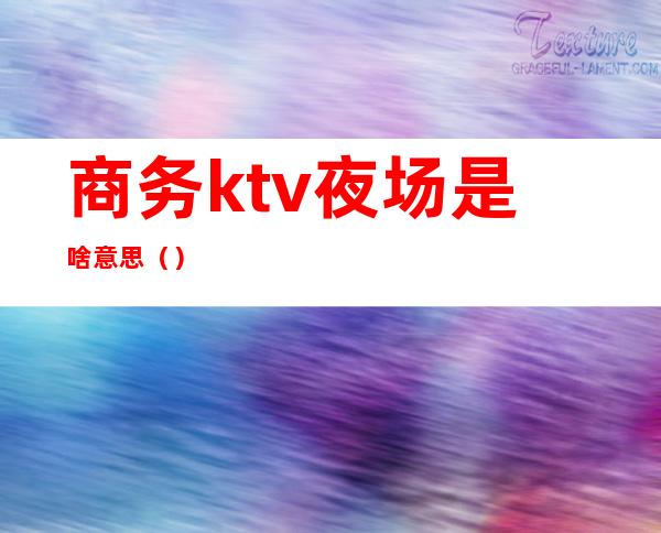 商务ktv夜场是啥意思()
