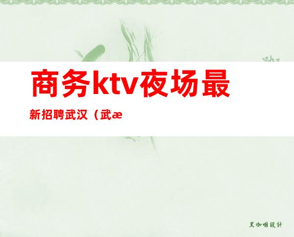 商务ktv夜场最新招聘武汉(武汉ktv夜总会招聘)