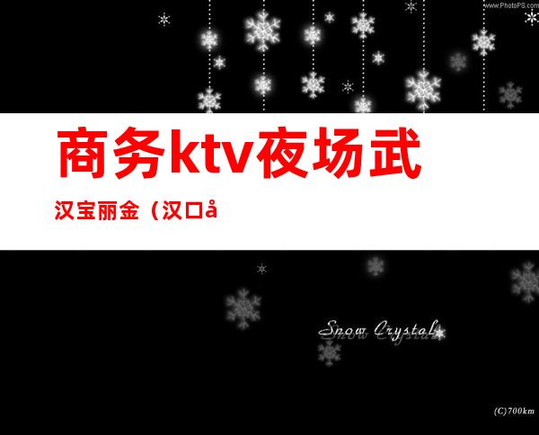 商务ktv夜场武汉宝丽金(汉口宝丽金ktv)