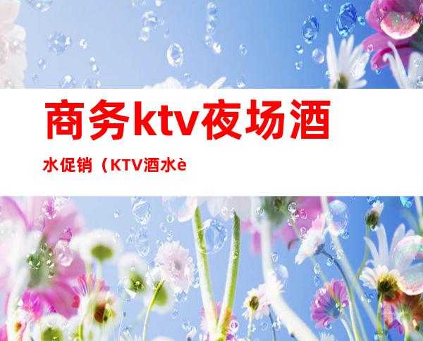 商务ktv夜场酒水促销(KTV酒水营销)