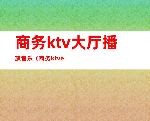 商务ktv大厅播放音乐（商务ktv节目）