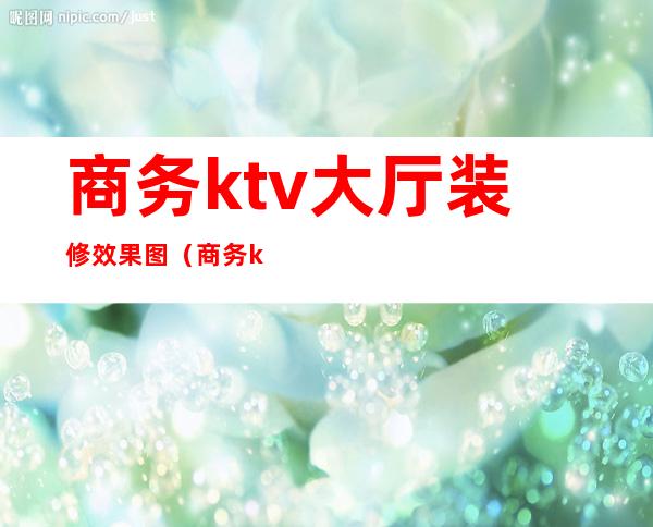 商务ktv大厅装修效果图(商务ktv大厅装修效果图片)