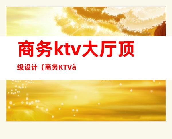 商务ktv大厅顶级设计(商务KTV包间)
