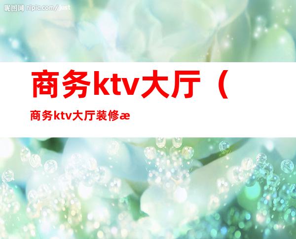 商务ktv大厅(商务ktv大厅装修效果图)