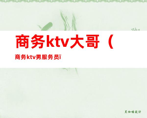 商务ktv大哥(商务ktv男服务员)