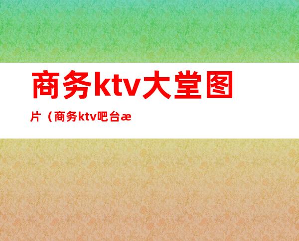商务ktv大堂图片（商务ktv吧台效果图）