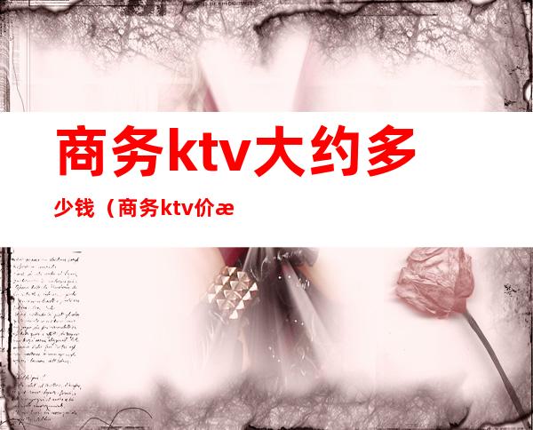 商务ktv大约多少钱（商务ktv价格怎么算的）