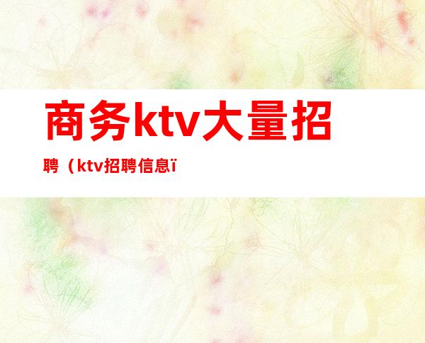商务ktv大量招聘(ktv招聘信息)