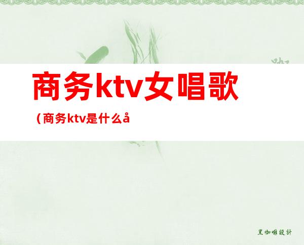 商务ktv女唱歌(商务ktv是什么女人)