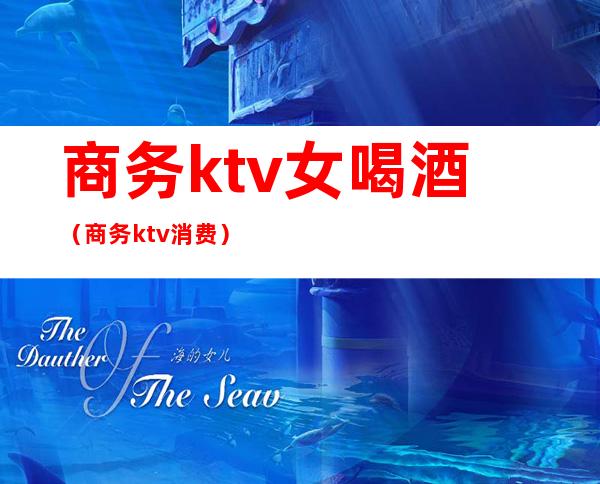 商务ktv女喝酒(商务ktv消费)