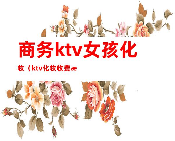 商务ktv女孩化妆(ktv化妆收费标准)