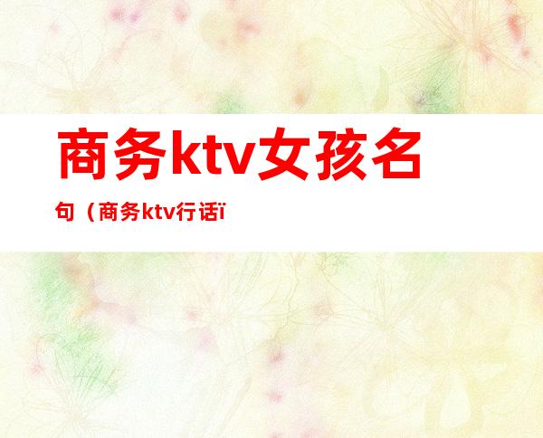 商务ktv女孩名句（商务ktv行话）