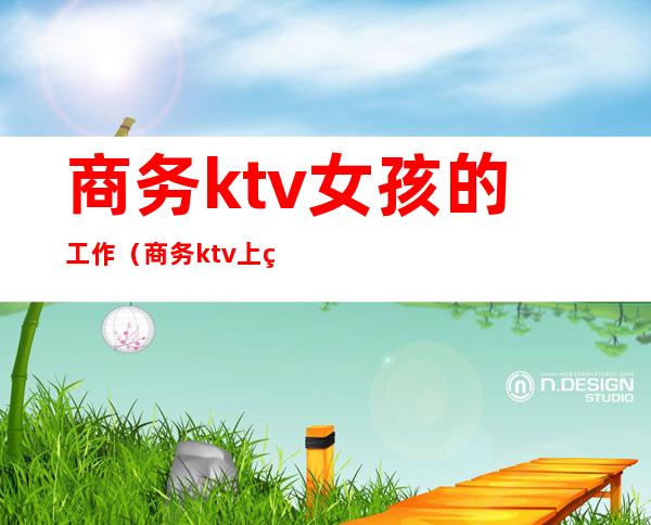 商务ktv女孩的工作（商务ktv上班）