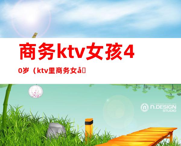 商务ktv女孩40岁(ktv里商务女啥意思)
