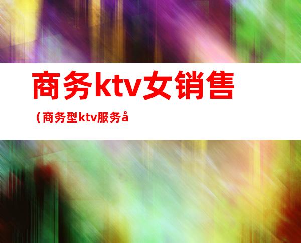 商务ktv女销售(商务型ktv服务员)