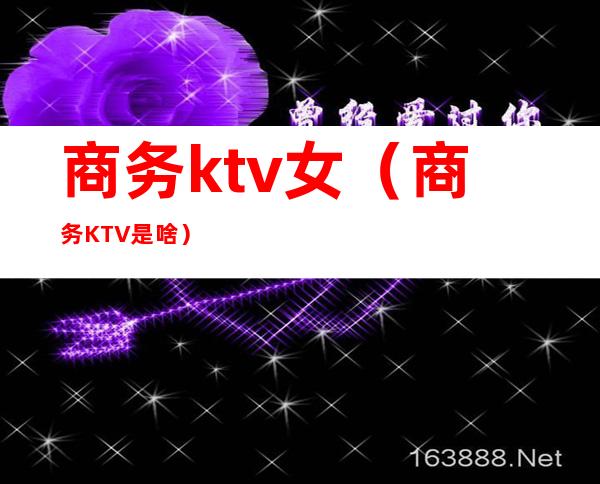 商务ktv女(商务KTV是啥)