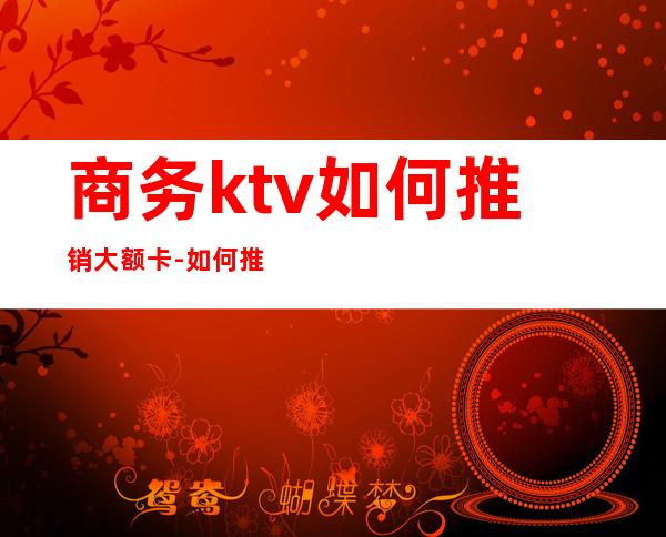 商务ktv如何推销大额卡-如何推销会员卡