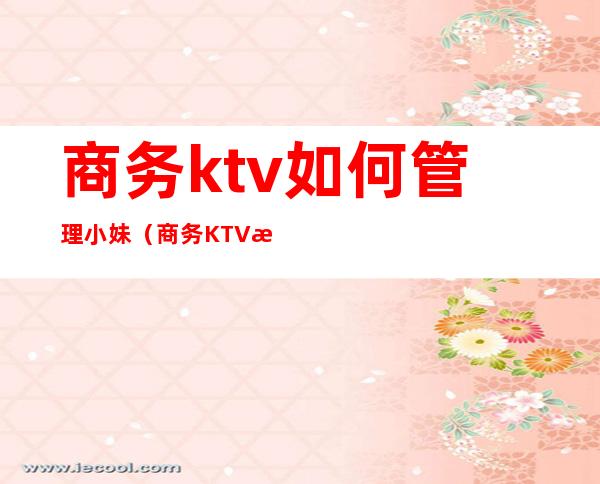 商务ktv如何管理小妹(商务KTV服务员)
