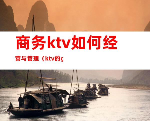 商务ktv如何经营与管理（ktv的管理与经营管理）