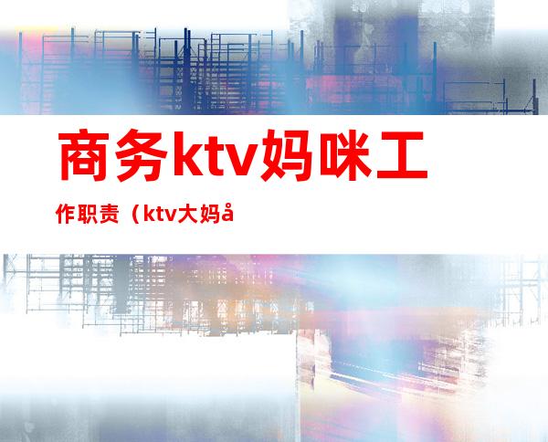 商务ktv妈咪工作职责(ktv大妈咪主要工作)