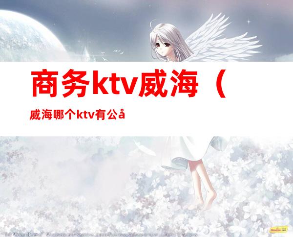 商务ktv威海(威海哪个ktv有公关)