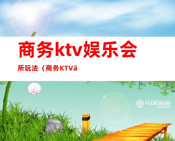 商务ktv娱乐会所玩法(商务KTV会所)