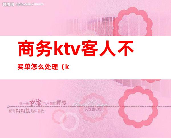 商务ktv客人不买单怎么处理(ktv上班客人不给小费怎么办)